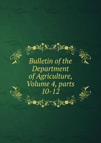 Bulletin of the Department of Agriculture, Volume 4,.parts 10-12
