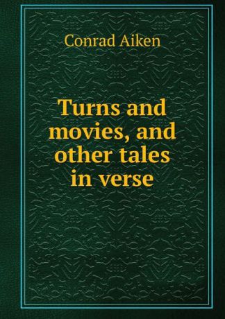 Conrad Aiken Turns and movies, and other tales in verse
