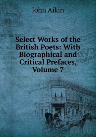 John Aikin Select Works of the British Poets: With Biographical and Critical Prefaces, Volume 7