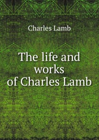 Lamb Charles The life and works of Charles Lamb