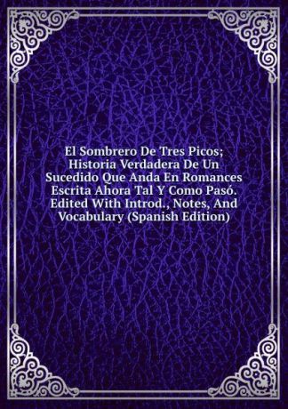 El Sombrero De Tres Picos; Historia Verdadera De Un Sucedido Que Anda En Romances Escrita Ahora Tal Y Como Paso. Edited With Introd., Notes, And Vocabulary (Spanish Edition)