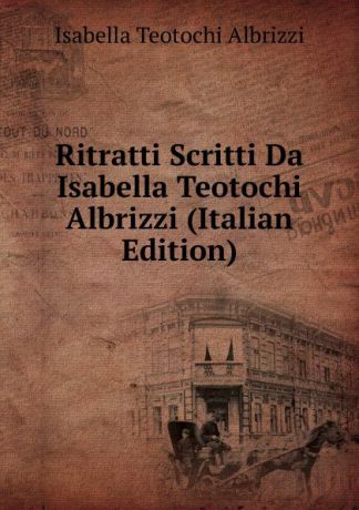Isabella Teotochi Albrizzi Ritratti Scritti Da Isabella Teotochi Albrizzi (Italian Edition)
