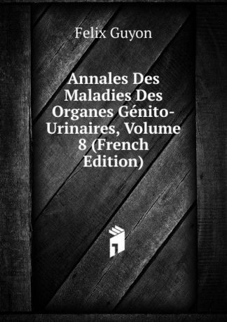 Félix Guyon Annales Des Maladies Des Organes Genito-Urinaires, Volume 8 (French Edition)