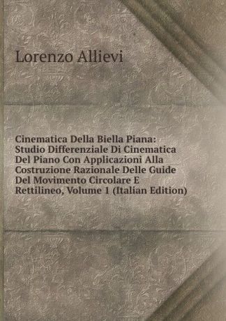 Lorenzo Allievi Cinematica Della Biella Piana: Studio Differenziale Di Cinematica Del Piano Con Applicazioni Alla Costruzione Razionale Delle Guide Del Movimento Circolare E Rettilineo, Volume 1 (Italian Edition)