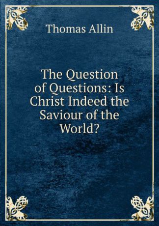 Thomas Allin The Question of Questions: Is Christ Indeed the Saviour of the World.