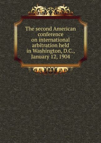 The second American conference on international arbitration held in Washington, D.C., January 12, 1904