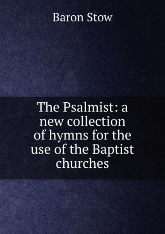 Baron Stow The Psalmist: a new collection of hymns for the use of the Baptist churches