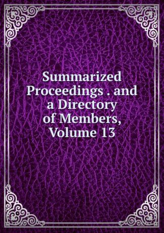 Summarized Proceedings . and a Directory of Members, Volume 13