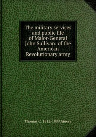 Thomas C. 1812-1889 Amory The military services and public life of Major-General John Sullivan: of the American Revolutionary army