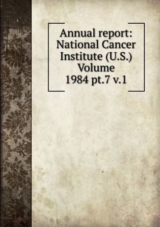 Annual report: National Cancer Institute (U.S.) Volume 1984 pt.7 v.1