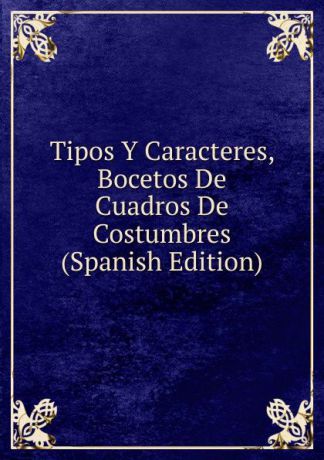 Tipos Y Caracteres, Bocetos De Cuadros De Costumbres (Spanish Edition)