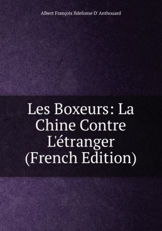 Albert François Ildefonse D' Anthouard Les Boxeurs: La Chine Contre L.etranger (French Edition)