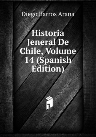 Diego Barros Arana Historia Jeneral De Chile, Volume 14 (Spanish Edition)