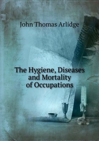 John Thomas Arlidge The Hygiene, Diseases and Mortality of Occupations