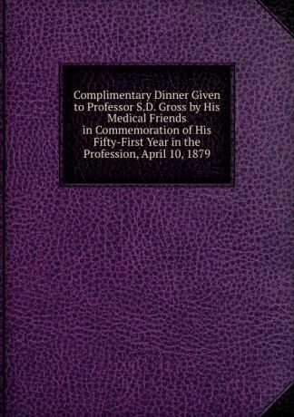 Complimentary Dinner Given to Professor S.D. Gross by His Medical Friends in Commemoration of His Fifty-First Year in the Profession, April 10, 1879