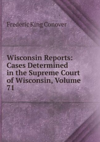 Frederic King Conover Wisconsin Reports: Cases Determined in the Supreme Court of Wisconsin, Volume 71