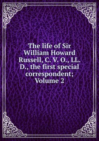 The life of Sir William Howard Russell, C. V. O., LL. D., the first special correspondent; Volume 2