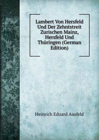 Heinrich Eduard Ausfeld Lambert Von Hersfeld Und Der Zehntstreit Zurischen Mainz, Hersfeld Und Thuringen (German Edition)