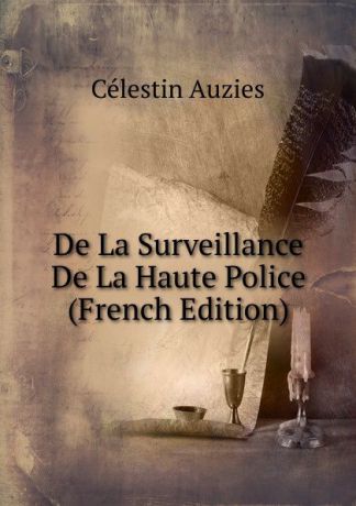Célestin Auzies De La Surveillance De La Haute Police (French Edition)