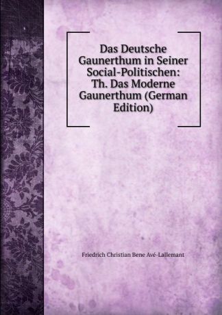Friedrich Christian Bene Avé-Lallemant Das Deutsche Gaunerthum in Seiner Social-Politischen: Th. Das Moderne Gaunerthum (German Edition)