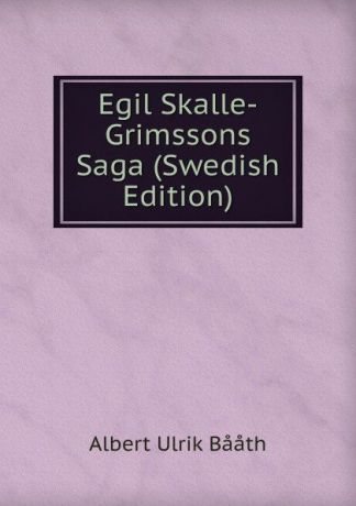 Albert Ulrik Bååth Egil Skalle-Grimssons Saga (Swedish Edition)