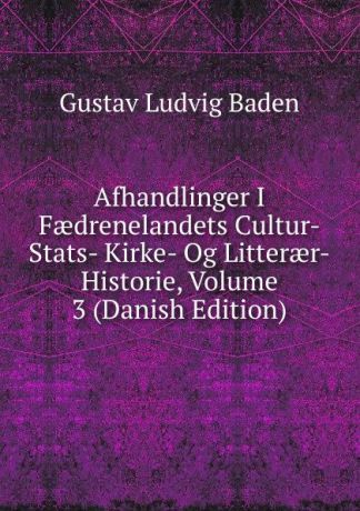 Gustav Ludvig Baden Afhandlinger I Faedrenelandets Cultur-Stats- Kirke- Og Litteraer-Historie, Volume 3 (Danish Edition)