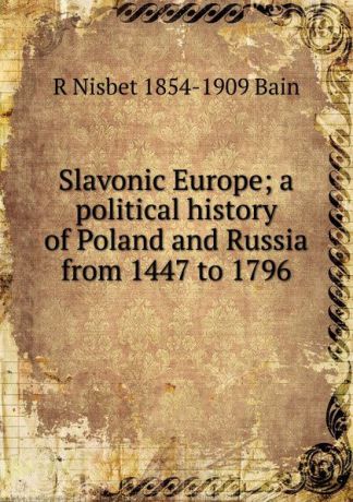 R Nisbet 1854-1909 Bain Slavonic Europe; a political history of Poland and Russia from 1447 to 1796