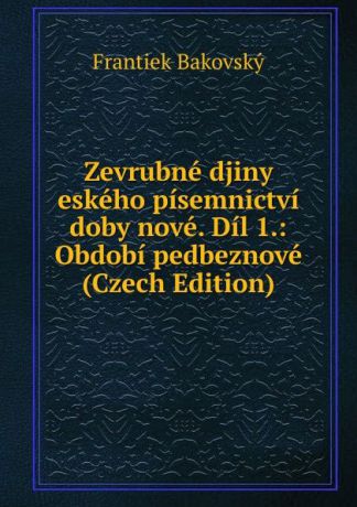 Frantiek Bakovský Zevrubne djiny eskeho pisemnictvi doby nove. Dil 1.: Obdobi pedbeznove (Czech Edition)