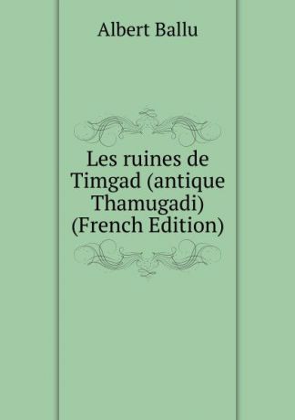 Albert Ballu Les ruines de Timgad (antique Thamugadi) (French Edition)
