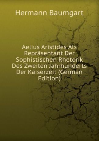 Hermann Baumgart Aelius Aristides Als Reprasentant Der Sophistischen Rhetorik Des Zweiten Jahrhunderts Der Kaiserzeit (German Edition)