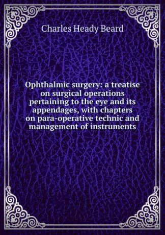 Charles Heady Beard Ophthalmic surgery: a treatise on surgical operations pertaining to the eye and its appendages, with chapters on para-operative technic and management of instruments