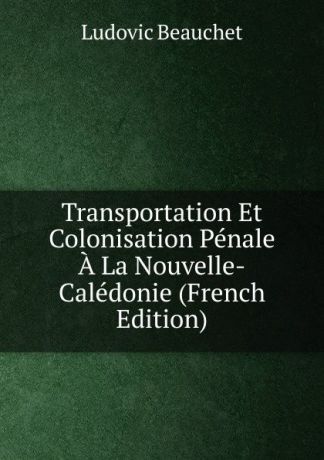 Ludovic Beauchet Transportation Et Colonisation Penale A La Nouvelle-Caledonie (French Edition)