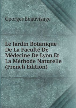 Georges Beauvisage Le Jardin Botanique De La Faculte De Medecine De Lyon Et La Methode Naturelle (French Edition)