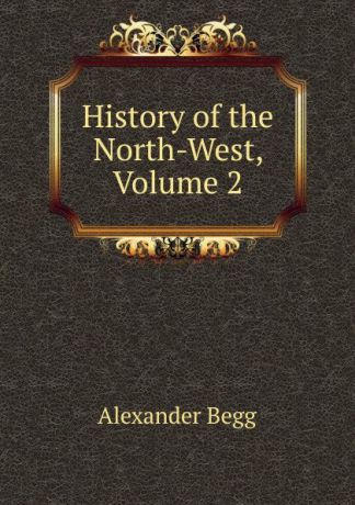 Alexander Begg History of the North-West, Volume 2