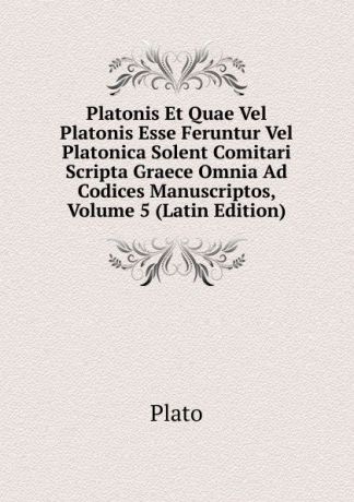 Plato Platonis Et Quae Vel Platonis Esse Feruntur Vel Platonica Solent Comitari Scripta Graece Omnia Ad Codices Manuscriptos, Volume 5 (Latin Edition)