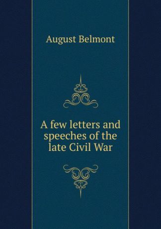 August Belmont A few letters and speeches of the late Civil War