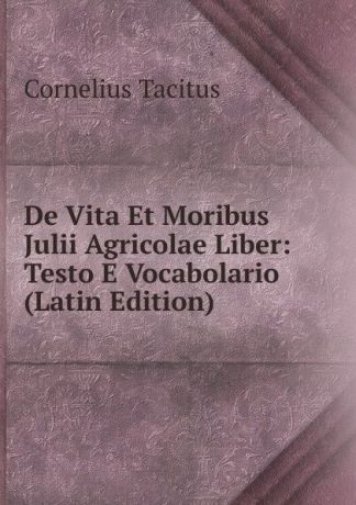 Tacitus Cornelius De Vita Et Moribus Julii Agricolae Liber: Testo E Vocabolario (Latin Edition)