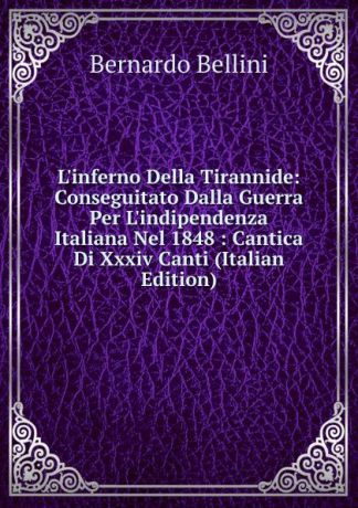 Bernardo Bellini L.inferno Della Tirannide: Conseguitato Dalla Guerra Per L.indipendenza Italiana Nel 1848 : Cantica Di Xxxiv Canti (Italian Edition)