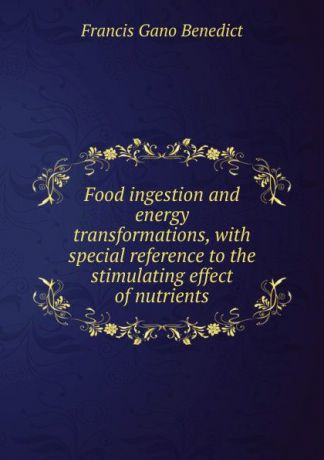 Francis Gano Benedict Food ingestion and energy transformations, with special reference to the stimulating effect of nutrients