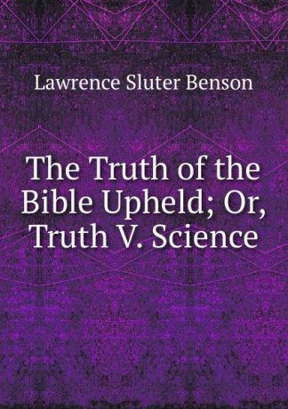 Lawrence Sluter Benson The Truth of the Bible Upheld; Or, Truth V. Science