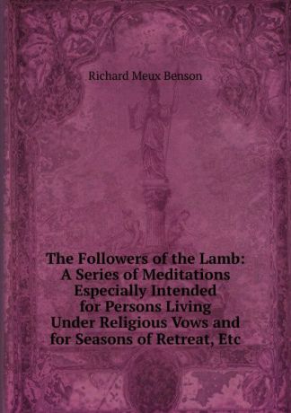Richard Meux Benson The Followers of the Lamb: A Series of Meditations Especially Intended for Persons Living Under Religious Vows and for Seasons of Retreat, Etc