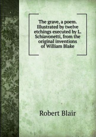 Robert Blair The grave, a poem. Illustrated by twelve etchings executed by L. Schiavonetti, from the original inventions of William Blake