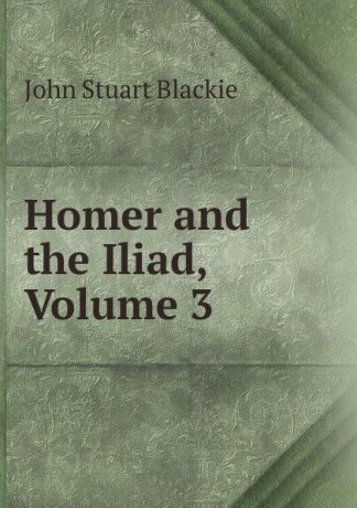 John Stuart Blackie Homer and the Iliad, Volume 3