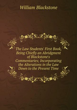 William Blackstone The Law Students. First Book, Being Chiefly an Abridgment of Blackstone.s Commentaries; Incorporating the Alterations in the Law Down to the Present Time