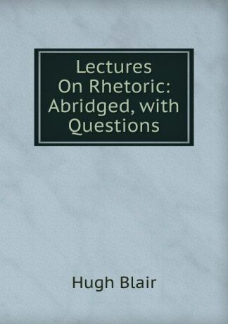 Hugh Blair Lectures On Rhetoric: Abridged, with Questions