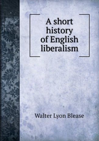 Walter Lyon Blease A short history of English liberalism