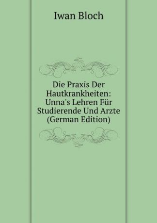 Iwan Bloch Die Praxis Der Hautkrankheiten: Unna.s Lehren Fur Studierende Und Arzte (German Edition)