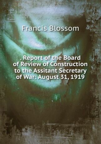 Francis Blossom . Report of the Board of Review of Construction to the Assitant Secretary of War: August 31, 1919