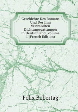 Felix Bobertag Geschichte Des Romans Und Der Ihm Verwandten Dichtungsgattungen in Deutschland, Volume 1 (French Edition)