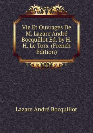 Lazare André Bocquillot Vie Et Ouvrages De M. Lazare Andre Bocquillot Ed. by H.H. Le Tors. (French Edition)